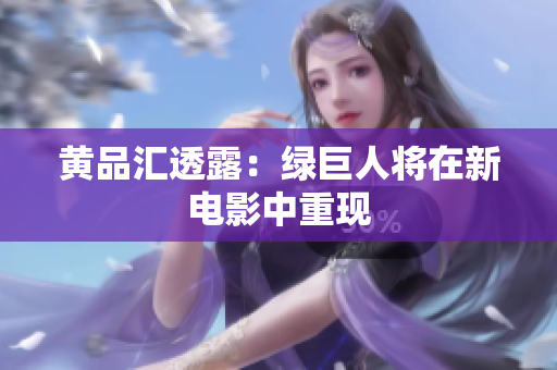 黄品汇透露：绿巨人将在新电影中重现