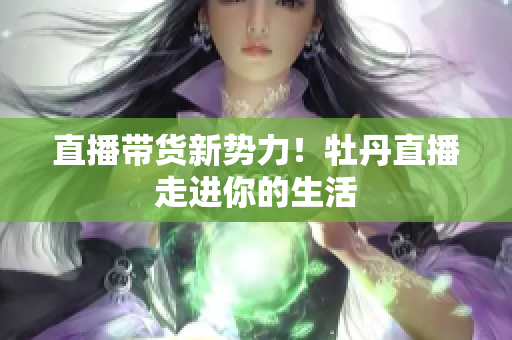 直播带货新势力！牡丹直播走进你的生活