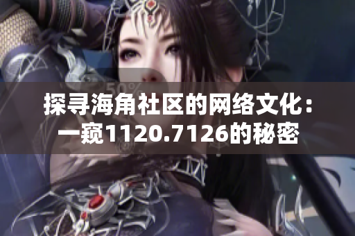探寻海角社区的网络文化：一窥1120.7126的秘密