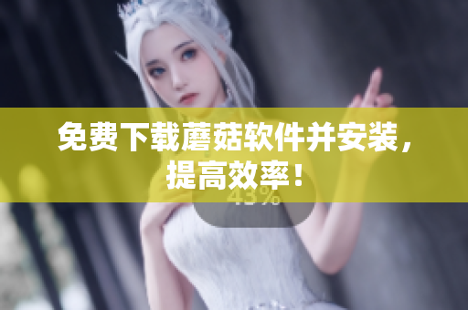 免费下载蘑菇软件并安装，提高效率！