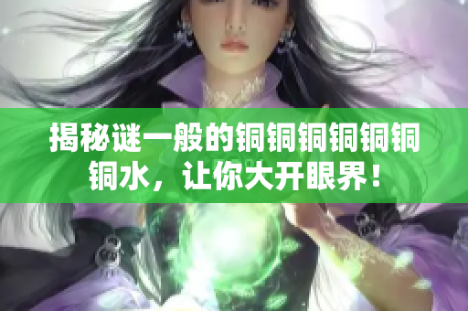 揭秘谜一般的铜铜铜铜铜铜铜水，让你大开眼界！
