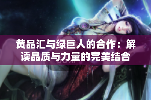黄品汇与绿巨人的合作：解读品质与力量的完美结合