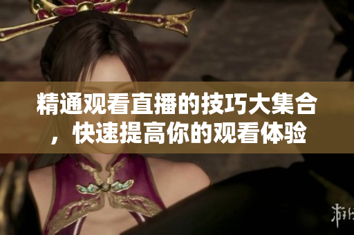 精通观看直播的技巧大集合，快速提高你的观看体验