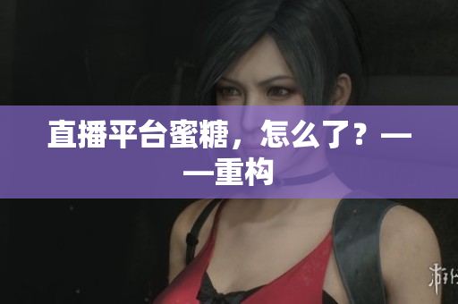 直播平台蜜糖，怎么了？——重构