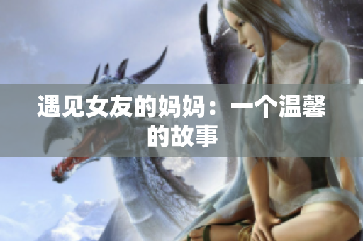 遇见女友的妈妈：一个温馨的故事