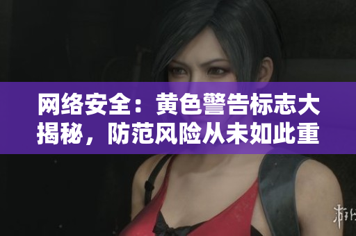 网络安全：黄色警告标志大揭秘，防范风险从未如此重要