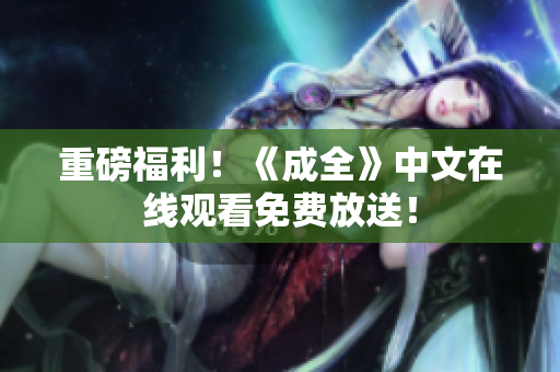 重磅福利！《成全》中文在线观看免费放送！