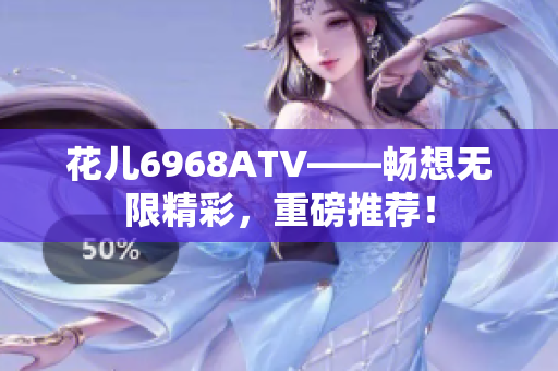 花儿6968ATV——畅想无限精彩，重磅推荐！