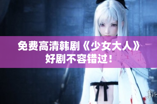免费高清韩剧《少女大人》好剧不容错过！