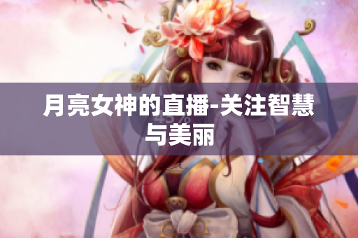 月亮女神的直播-关注智慧与美丽