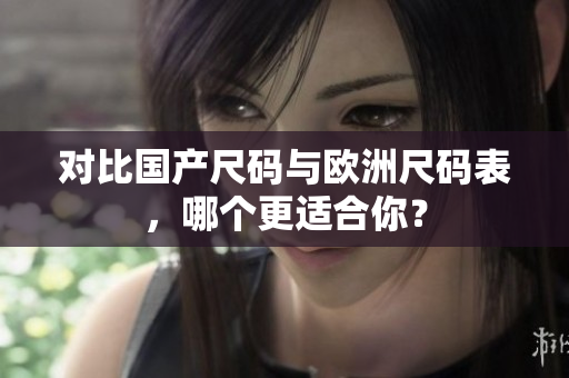 对比国产尺码与欧洲尺码表，哪个更适合你？