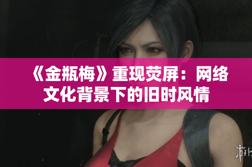 《金瓶梅》重现荧屏：网络文化背景下的旧时风情