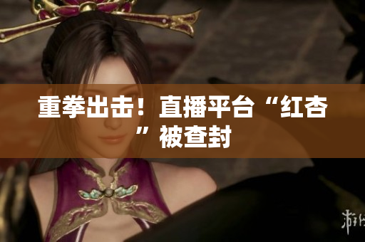 重拳出击！直播平台“红杏”被查封