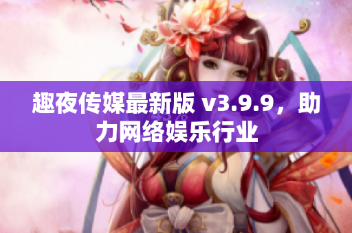 趣夜传媒最新版 v3.9.9，助力网络娱乐行业