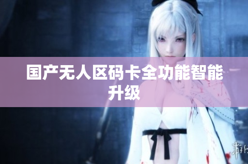 国产无人区码卡全功能智能升级