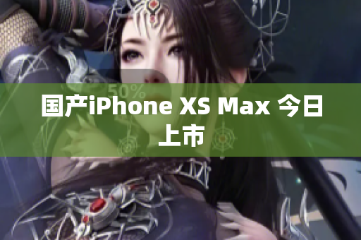 国产iPhone XS Max 今日上市