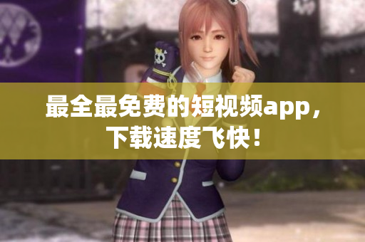 最全最免费的短视频app，下载速度飞快！
