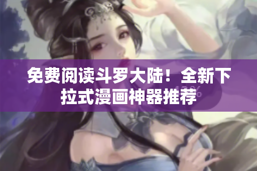 免费阅读斗罗大陆！全新下拉式漫画神器推荐