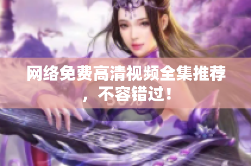 网络免费高清视频全集推荐，不容错过！