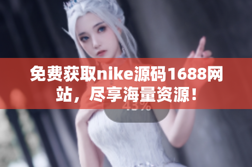 免费获取nike源码1688网站，尽享海量资源！