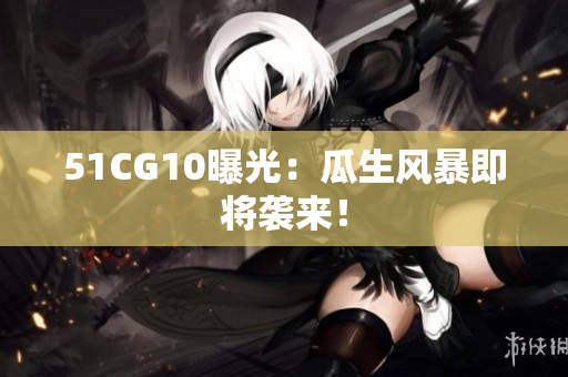 51CG10曝光：瓜生风暴即将袭来！