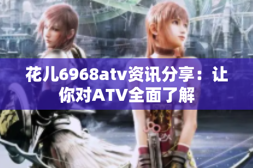 花儿6968atv资讯分享：让你对ATV全面了解