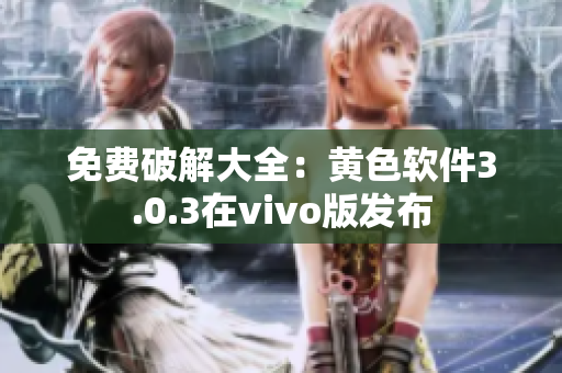 免费破解大全：黄色软件3.0.3在vivo版发布