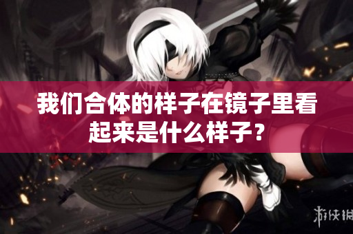 我们合体的样子在镜子里看起来是什么样子？