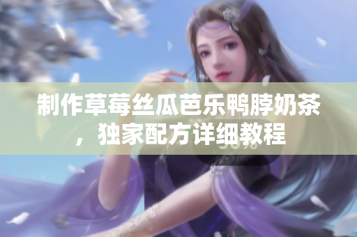 制作草莓丝瓜芭乐鸭脖奶茶，独家配方详细教程