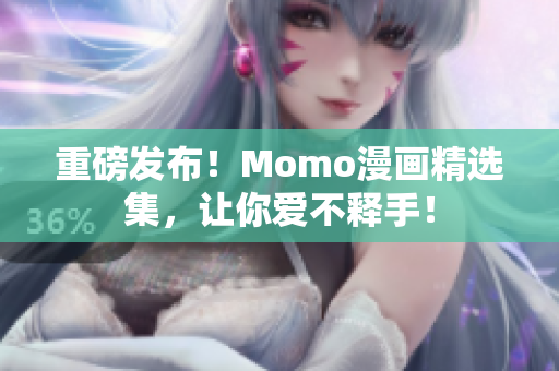 重磅发布！Momo漫画精选集，让你爱不释手！
