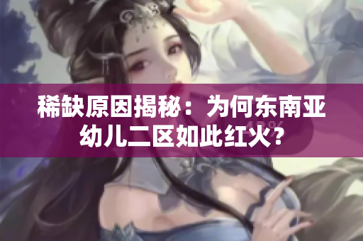稀缺原因揭秘：为何东南亚幼儿二区如此红火？