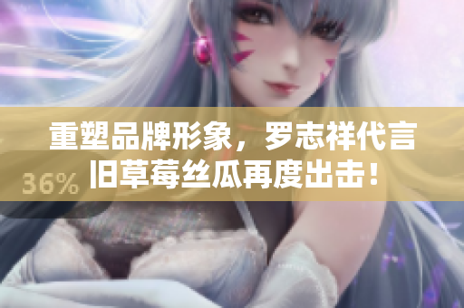 重塑品牌形象，罗志祥代言旧草莓丝瓜再度出击！