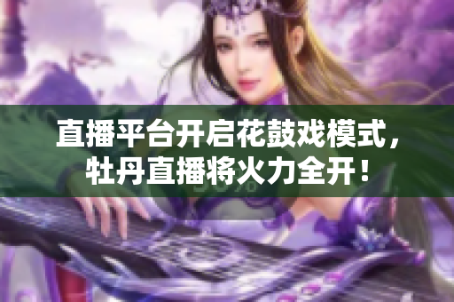 直播平台开启花鼓戏模式，牡丹直播将火力全开！