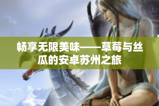 畅享无限美味——草莓与丝瓜的安卓苏州之旅
