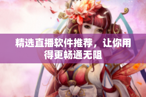 精选直播软件推荐，让你用得更畅通无阻