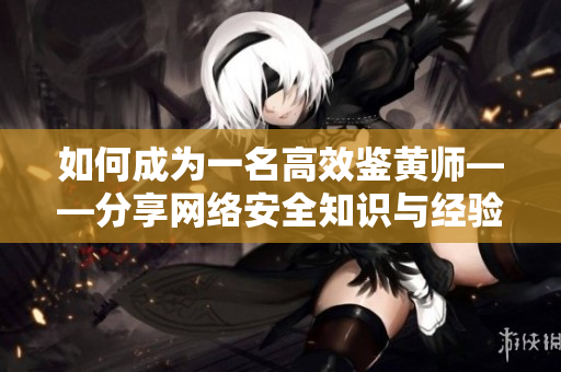如何成为一名高效鉴黄师——分享网络安全知识与经验