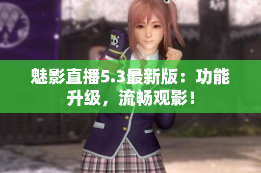魅影直播5.3最新版：功能升级，流畅观影！