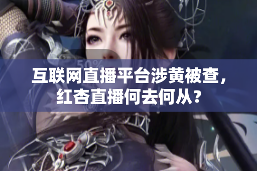 互联网直播平台涉黄被查，红杏直播何去何从？