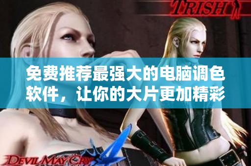 免费推荐最强大的电脑调色软件，让你的大片更加精彩