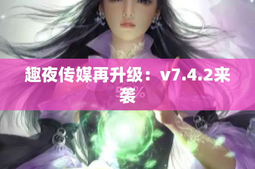 趣夜传媒再升级：v7.4.2来袭