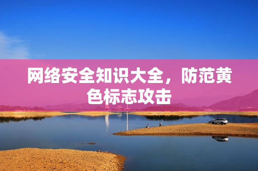 网络安全知识大全，防范黄色标志攻击