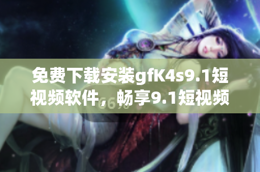 免费下载安装gfK4s9.1短视频软件，畅享9.1短视频创意世界