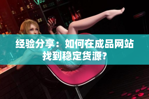 经验分享：如何在成品网站找到稳定货源？
