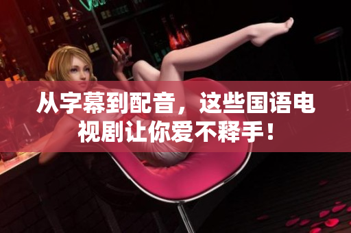 从字幕到配音，这些国语电视剧让你爱不释手！