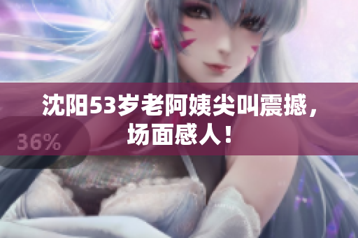 沈阳53岁老阿姨尖叫震撼，场面感人！