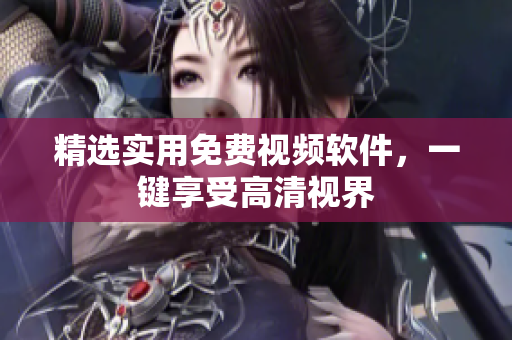 精选实用免费视频软件，一键享受高清视界