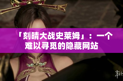 「刻晴大战史莱姆」：一个难以寻觅的隐藏网站