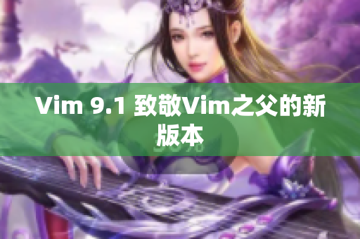 Vim 9.1 致敬Vim之父的新版本