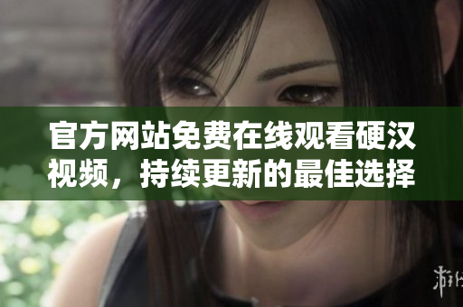 官方网站免费在线观看硬汉视频，持续更新的最佳选择