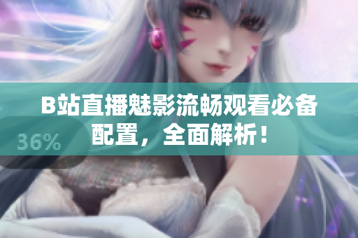 B站直播魅影流畅观看必备配置，全面解析！